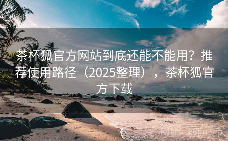 茶杯狐官方网站到底还能不能用?推荐使用路径(2025整理),茶杯狐官方下载 茶杯狐官方网站到底还能不能用?推荐使用路径(2025整理),茶杯狐官方下载