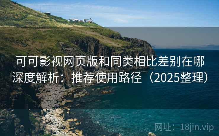 可可影视网页版和同类相比差别在哪深度解析：推荐使用路径（2025整理）