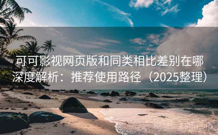 可可影视网页版和同类相比差别在哪深度解析:推荐使用路径(2025整理) 可可影视网页版和同类相比差别在哪深度解析:推荐使用路径(2025整理)