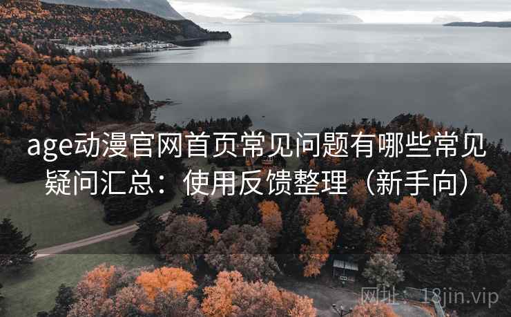 age动漫官网首页常见问题有哪些常见疑问汇总：使用反馈整理（新手向）