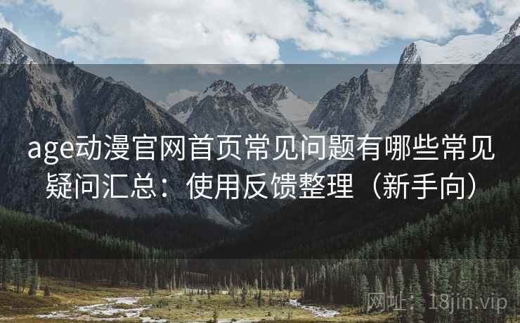 age动漫官网首页常见问题有哪些常见疑问汇总:使用反馈整理(新手向) age动漫官网首页常见问题有哪些常见疑问汇总:使用反馈整理(新手向)