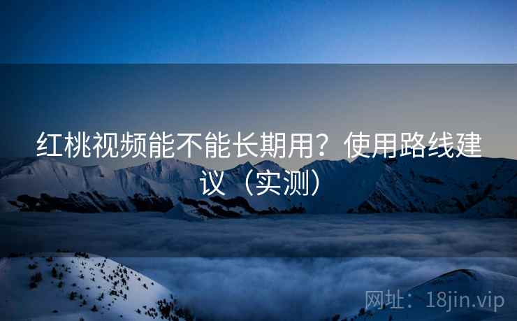红桃视频能不能长期用?使用路线建议(实测) 红桃视频能不能长期用?使用路线建议(实测)