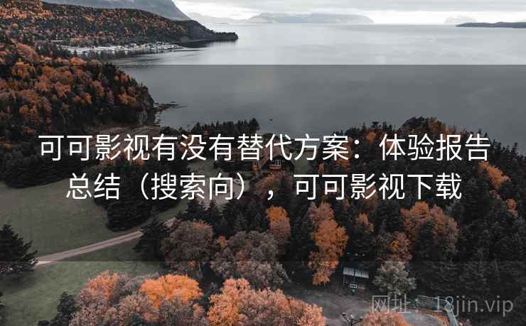 可可影视有没有替代方案：体验报告总结（搜索向），可可影视下载