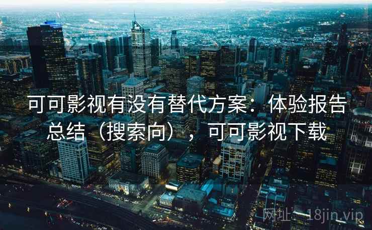 可可影视有没有替代方案:体验报告总结(搜索向),可可影视下载 可可影视有没有替代方案:体验报告总结(搜索向),可可影视下载