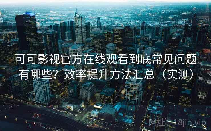 可可影视官方在线观看到底常见问题有哪些？效率提升方法汇总（实测）