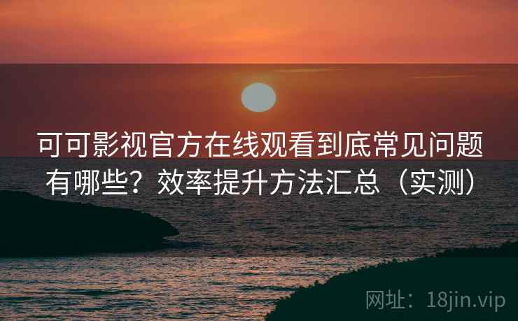 可可影视官方在线观看到底常见问题有哪些？效率提升方法汇总（实测）