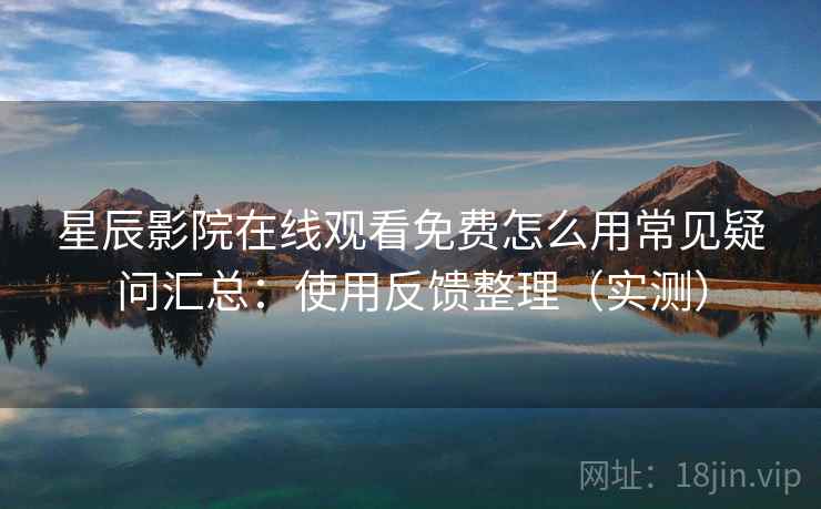 星辰影院在线观看免费怎么用常见疑问汇总:使用反馈整理(实测) 星辰影院在线观看免费怎么用常见疑问汇总:使用反馈整理(实测)