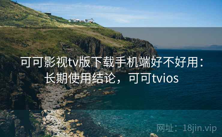 可可影视tv版下载手机端好不好用：长期使用结论，可可tvios