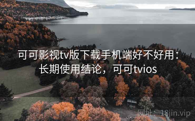 可可影视tv版下载手机端好不好用:长期使用结论,可可tvios 可可影视tv版下载手机端好不好用:长期使用结论,可可tvios
