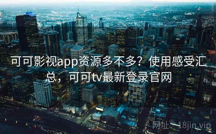 可可影视app资源多不多？使用感受汇总，可可tv最新登录官网