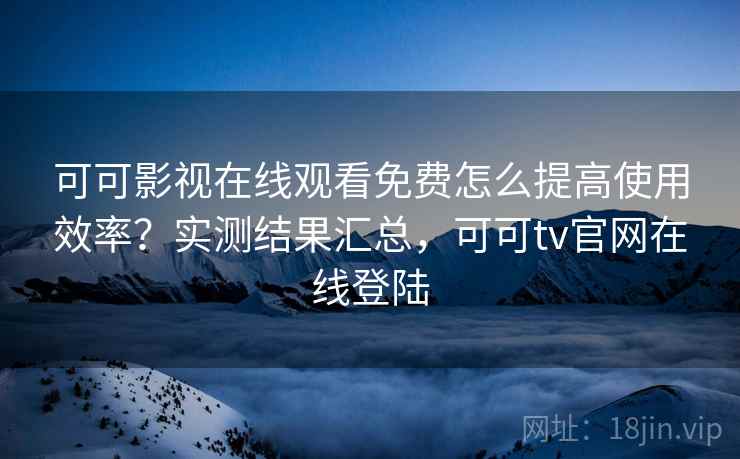 可可影视在线观看免费怎么提高使用效率?实测结果汇总,可可tv官网在线登陆 可可影视在线观看免费怎么提高使用效率?实测结果汇总,可可tv官网在线登陆
