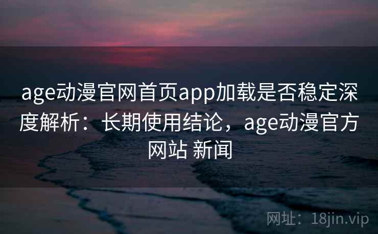 age动漫官网首页app加载是否稳定深度解析:长期使用结论,age动漫官方网站 新闻 age动漫官网首页app加载是否稳定深度解析:长期使用结论,age动漫官方网站 新闻