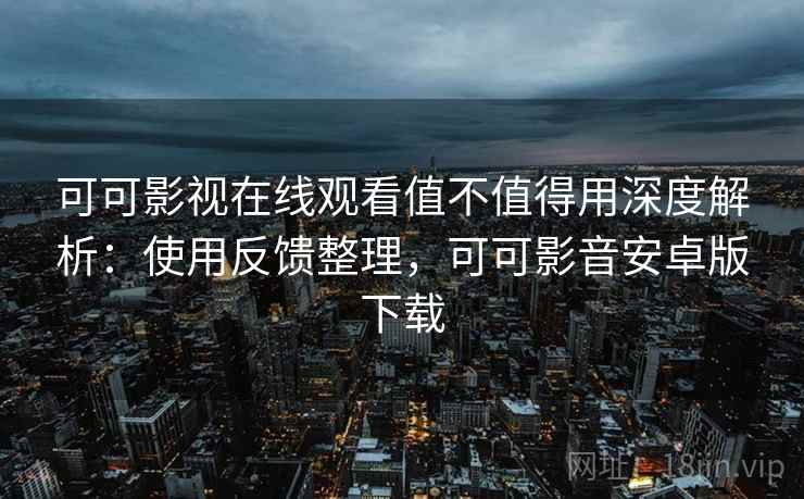 可可影视在线观看值不值得用深度解析:使用反馈整理,可可影音安卓版下载 可可影视在线观看值不值得用深度解析:使用反馈整理,可可影音安卓版下载