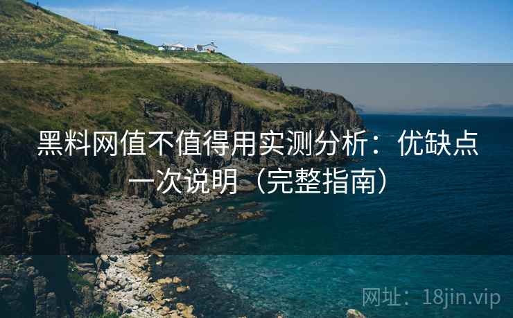 黑料网值不值得用实测分析:优缺点一次说明(完整指南) 黑料网值不值得用实测分析:优缺点一次说明(完整指南)