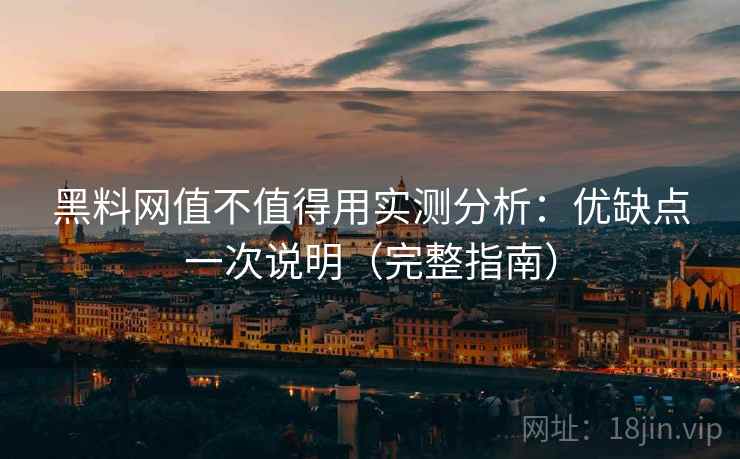 黑料网值不值得用实测分析：优缺点一次说明（完整指南）