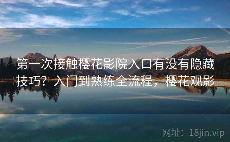 第一次接触樱花影院入口有没有隐藏技巧？入门到熟练全流程，樱花观影
