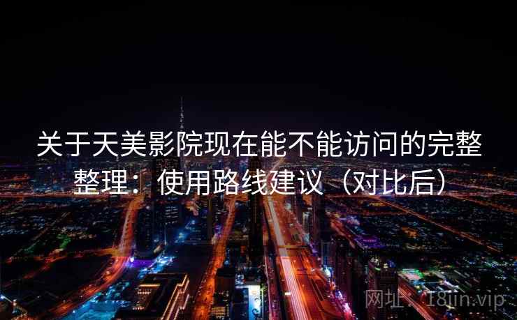 关于天美影院现在能不能访问的完整整理：使用路线建议（对比后）