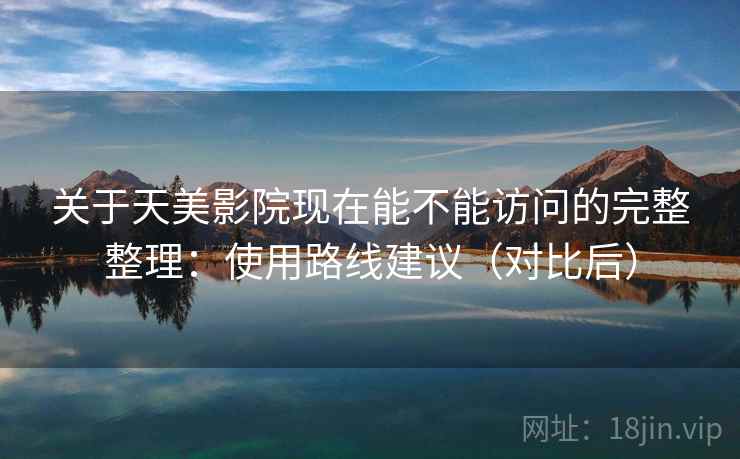 关于天美影院现在能不能访问的完整整理：使用路线建议（对比后）