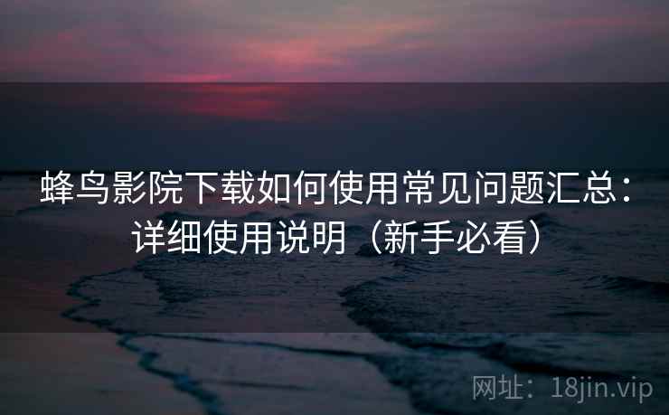 蜂鸟影院下载如何使用常见问题汇总：详细使用说明（新手必看）