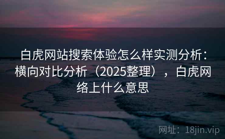 白虎网站搜索体验怎么样实测分析:横向对比分析(2025整理),白虎网络上什么意思 白虎网站搜索体验怎么样实测分析:横向对比分析(2025整理),白虎网络上什么意思