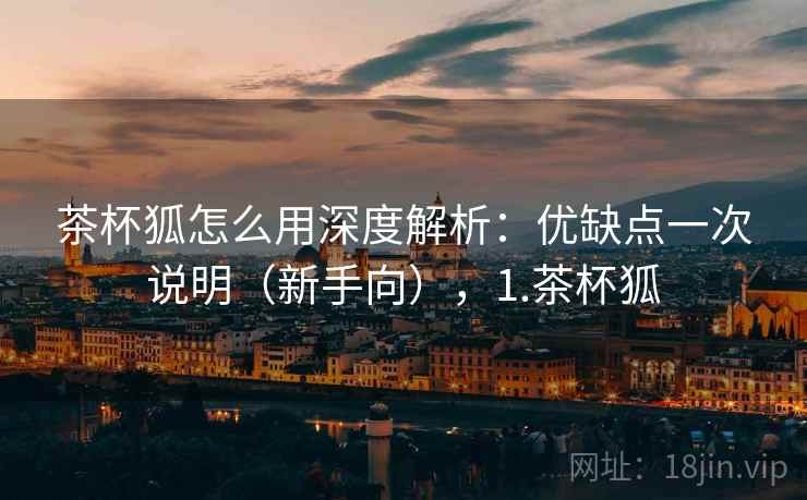 茶杯狐怎么用深度解析：优缺点一次说明（新手向），1.茶杯狐