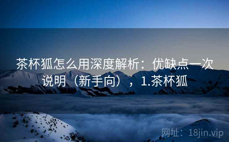 茶杯狐怎么用深度解析:优缺点一次说明(新手向),1.茶杯狐 茶杯狐怎么用深度解析:优缺点一次说明(新手向),1.茶杯狐
