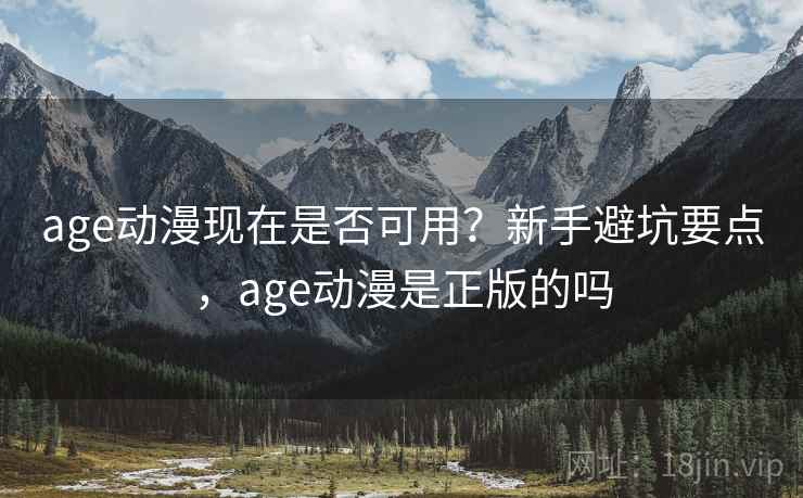 age动漫现在是否可用?新手避坑要点,age动漫是正版的吗 age动漫现在是否可用?新手避坑要点,age动漫是正版的吗