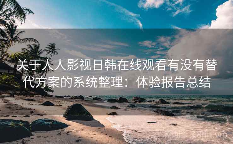 关于人人影视日韩在线观看有没有替代方案的系统整理:体验报告总结 关于人人影视日韩在线观看有没有替代方案的系统整理:体验报告总结