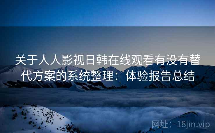 关于人人影视日韩在线观看有没有替代方案的系统整理：体验报告总结