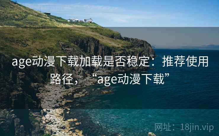 age动漫下载加载是否稳定：推荐使用路径，“age动漫下载”