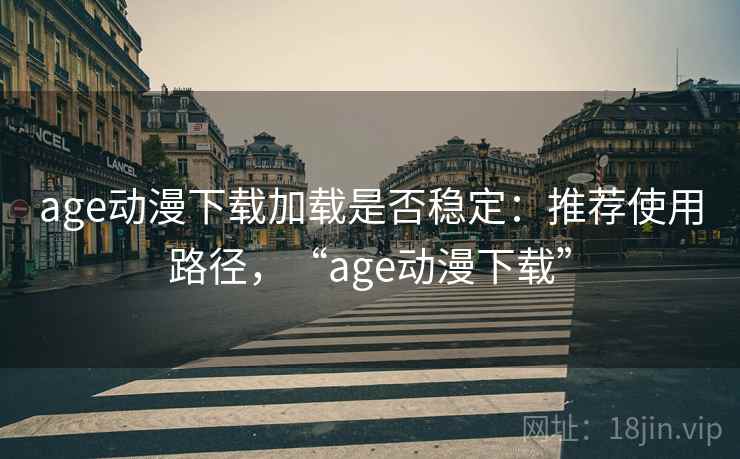 age动漫下载加载是否稳定:推荐使用路径,“age动漫下载” age动漫下载加载是否稳定:推荐使用路径,“age动漫下载”