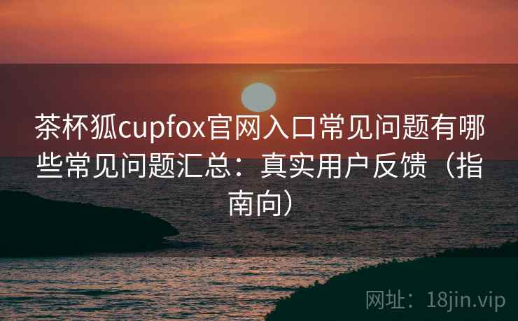 茶杯狐cupfox官网入口常见问题有哪些常见问题汇总:真实用户反馈(指南向) 茶杯狐cupfox官网入口常见问题有哪些常见问题汇总:真实用户反馈(指南向)
