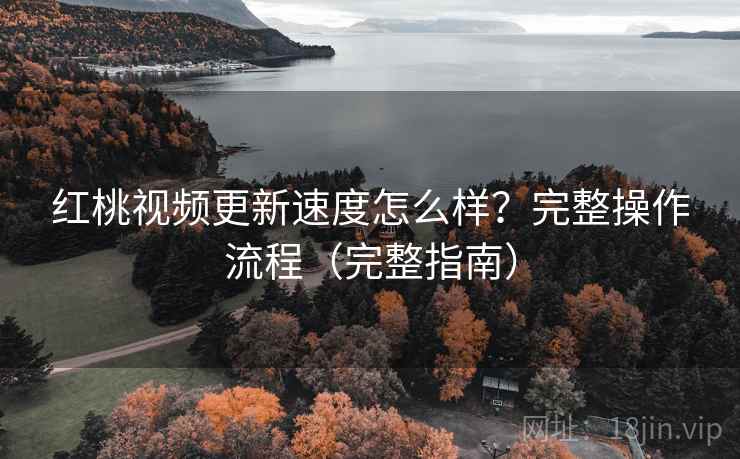 红桃视频更新速度怎么样？完整操作流程（完整指南）