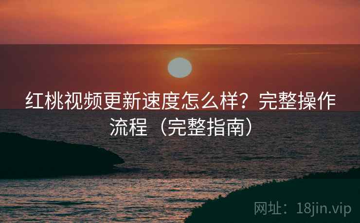 红桃视频更新速度怎么样?完整操作流程(完整指南) 红桃视频更新速度怎么样?完整操作流程(完整指南)