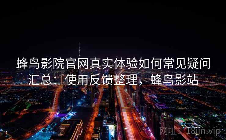 蜂鸟影院官网真实体验如何常见疑问汇总：使用反馈整理，蜂鸟影站