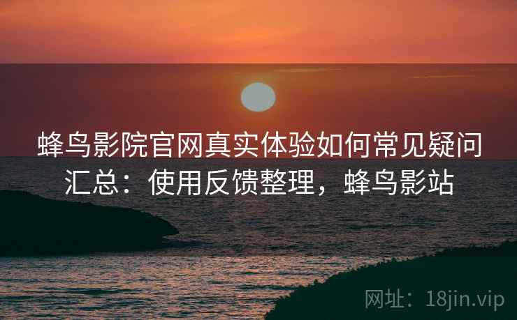 蜂鸟影院官网真实体验如何常见疑问汇总:使用反馈整理,蜂鸟影站 蜂鸟影院官网真实体验如何常见疑问汇总:使用反馈整理,蜂鸟影站