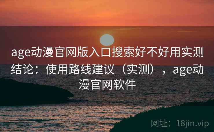 age动漫官网版入口搜索好不好用实测结论：使用路线建议（实测），age动漫官网软件