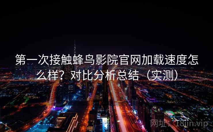 第一次接触蜂鸟影院官网加载速度怎么样？对比分析总结（实测）