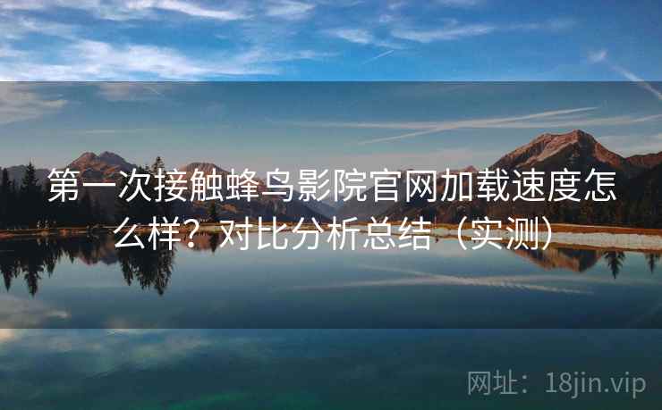 第一次接触蜂鸟影院官网加载速度怎么样?对比分析总结(实测) 第一次接触蜂鸟影院官网加载速度怎么样?对比分析总结(实测)