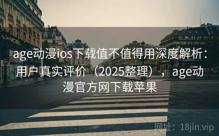 age动漫ios下载值不值得用深度解析：用户真实评价（2025整理），age动漫官方网下载苹果