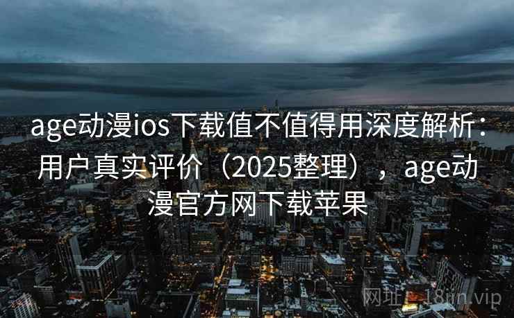 age动漫ios下载值不值得用深度解析:用户真实评价(2025整理),age动漫官方网下载苹果 age动漫ios下载值不值得用深度解析:用户真实评价(2025整理),age动漫官方网下载苹果