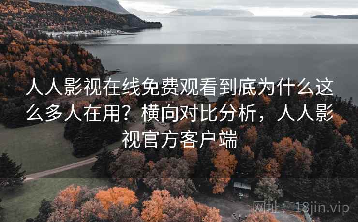 人人影视在线免费观看到底为什么这么多人在用？横向对比分析，人人影视官方客户端