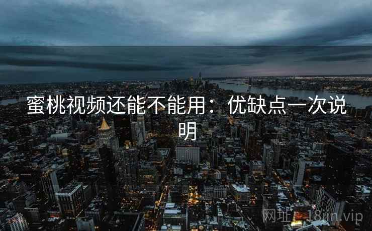 蜜桃视频还能不能用:优缺点一次说明 蜜桃视频还能不能用:优缺点一次说明