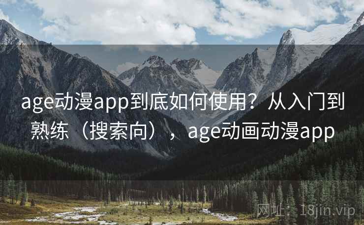 age动漫app到底如何使用？从入门到熟练（搜索向），age动画动漫app