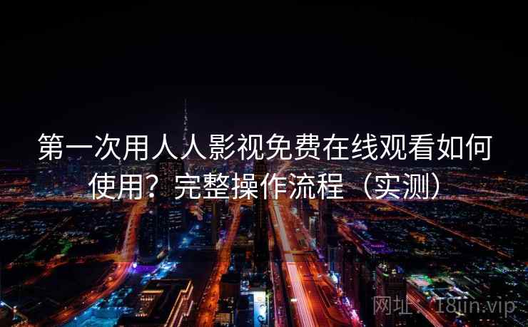 第一次用人人影视免费在线观看如何使用？完整操作流程（实测）