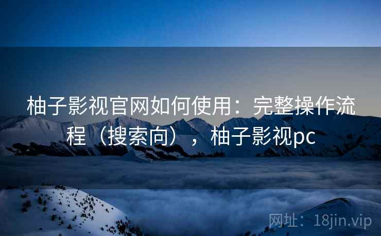柚子影视官网如何使用：完整操作流程（搜索向），柚子影视pc