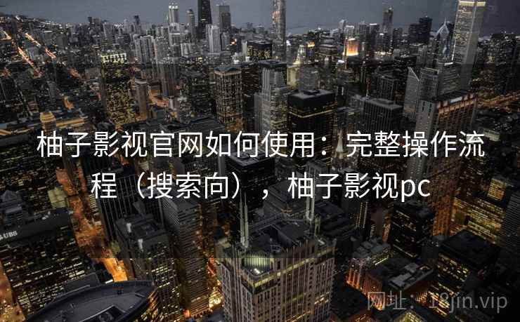 柚子影视官网如何使用:完整操作流程(搜索向),柚子影视pc 柚子影视官网如何使用:完整操作流程(搜索向),柚子影视pc