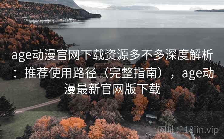 age动漫官网下载资源多不多深度解析:推荐使用路径(完整指南),age动漫最新官网版下载 age动漫官网下载资源多不多深度解析:推荐使用路径(完整指南),age动漫最新官网版下载