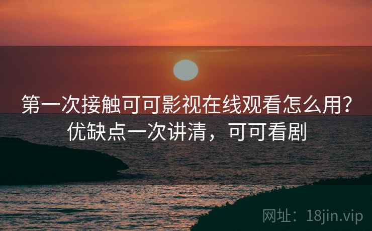 第一次接触可可影视在线观看怎么用？优缺点一次讲清，可可看剧