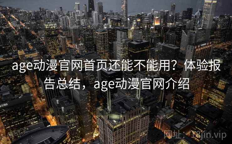 age动漫官网首页还能不能用？体验报告总结，age动漫官网介绍